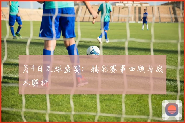 月4日足球盛宴:精彩赛事回顾与战术解析