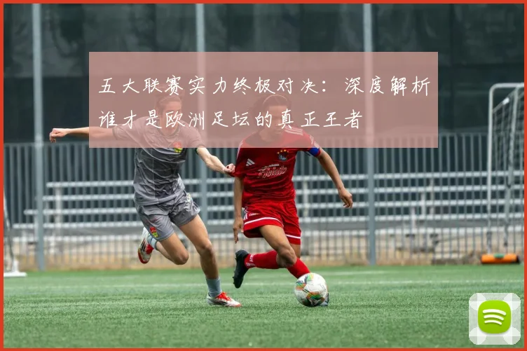 五大联赛实力终极对决:深度解析谁才是欧洲足坛的真正王者