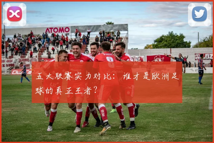 五大联赛实力对比：谁才是欧洲足球的真正王者？