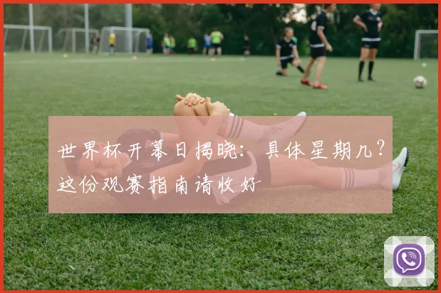 世界杯开幕日揭晓:具体星期几?这份观赛指南请收好