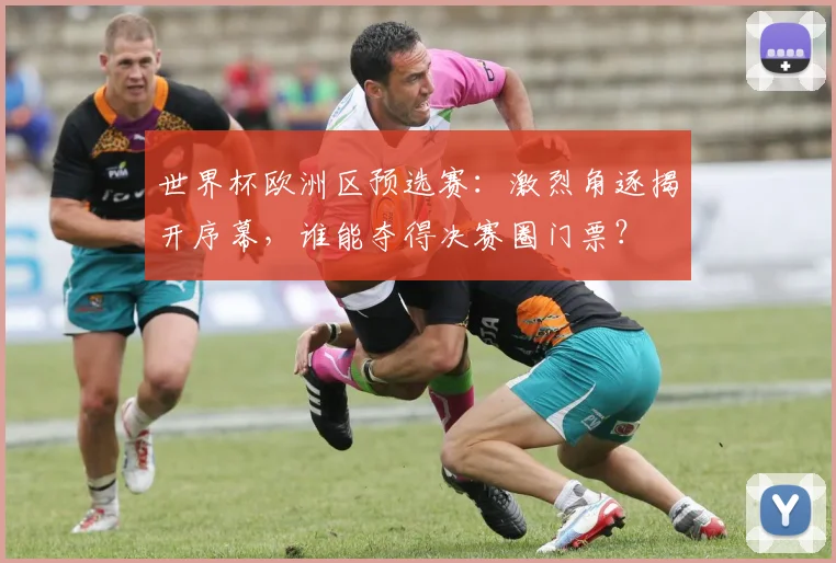 世界杯欧洲区预选赛:激烈角逐揭开序幕,谁能夺得决赛圈门票?