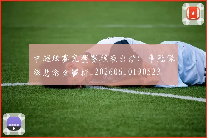 中超联赛完整赛程表出炉：争冠保级悬念全解析_20260610190523