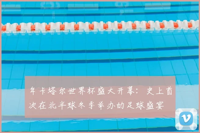 年卡塔尔世界杯盛大开幕：史上首次在北半球冬季举办的足球盛宴