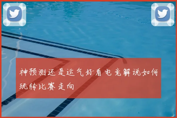 神预测还是运气好看电竞解说如何玩转比赛走向