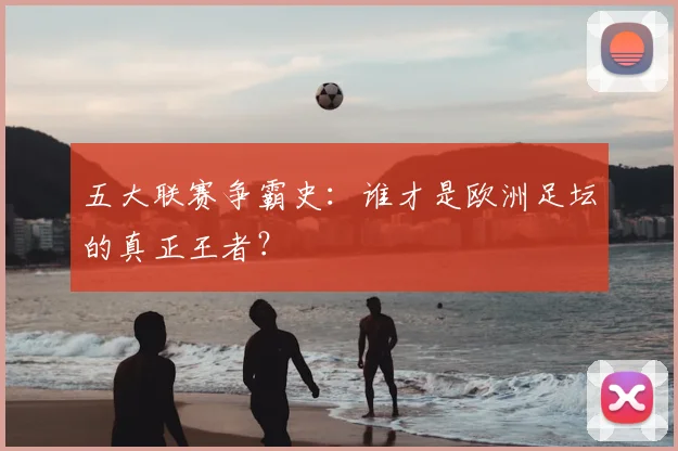 五大联赛争霸史：谁才是欧洲足坛的真正王者？