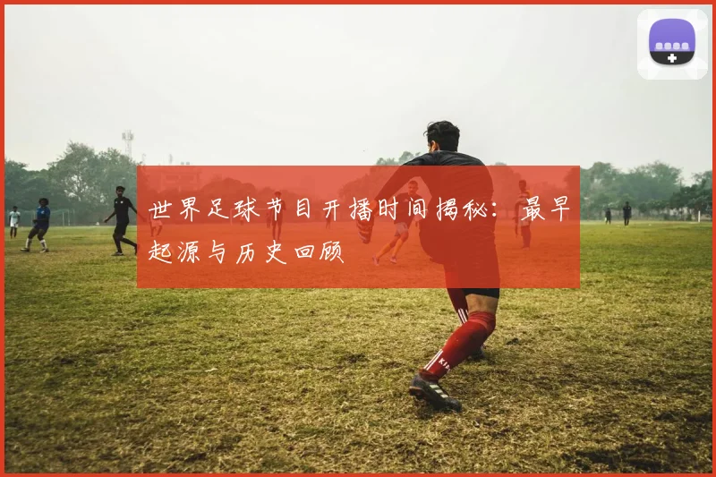 世界足球节目开播时间揭秘：最早起源与历史回顾