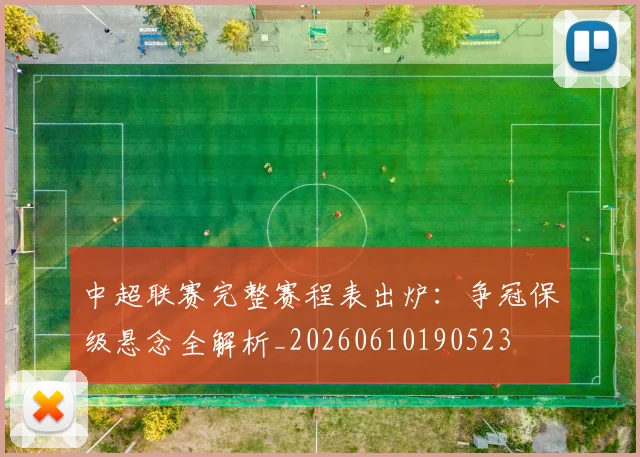 中超联赛完整赛程表出炉：争冠保级悬念全解析_20260610190523