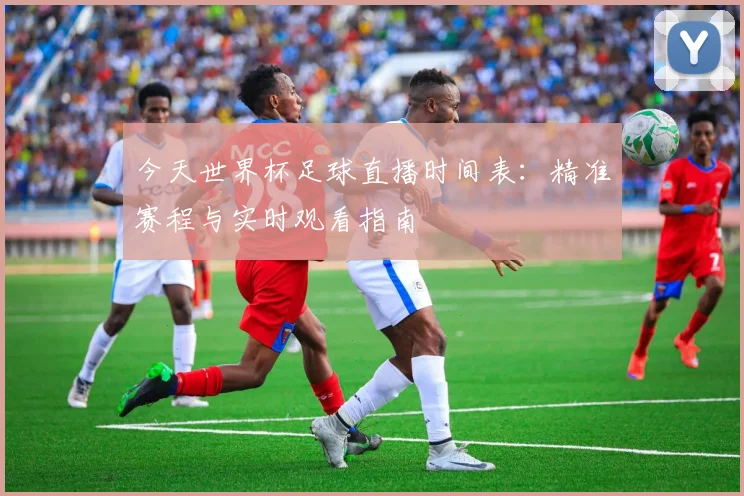 今天世界杯足球直播时间表:精准赛程与实时观看指南