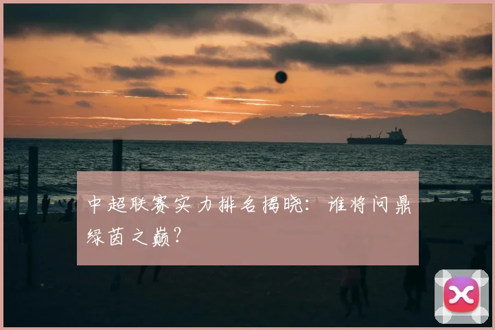 中超联赛实力排名揭晓：谁将问鼎绿茵之巅？