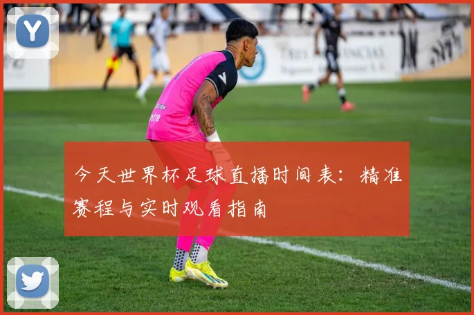 今天世界杯足球直播时间表：精准赛程与实时观看指南