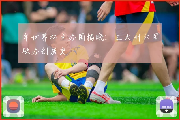 年世界杯主办国揭晓：三大洲六国联办创历史