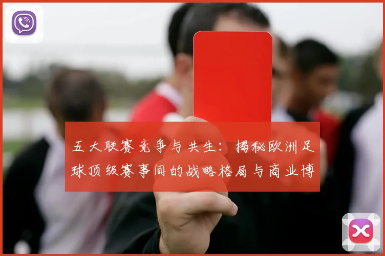 五大联赛竞争与共生:揭秘欧洲足球顶级赛事间的战略格局与商业博弈_20260611141802