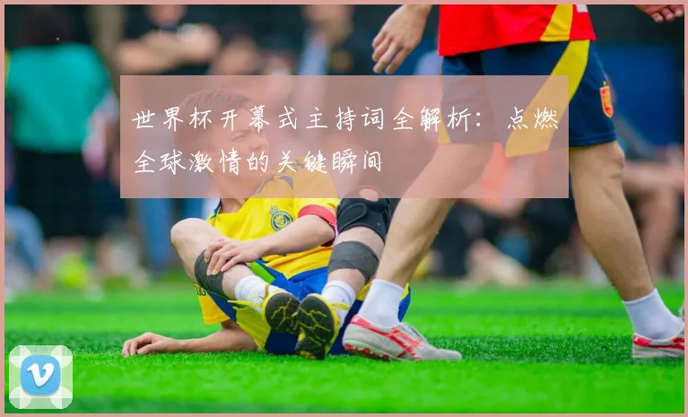 世界杯开幕式主持词全解析:点燃全球激情的关键瞬间