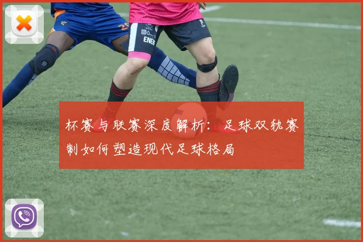 杯赛与联赛深度解析：足球双轨赛制如何塑造现代足球格局
