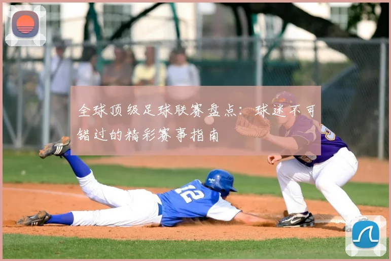 全球顶级足球联赛盘点：球迷不可错过的精彩赛事指南