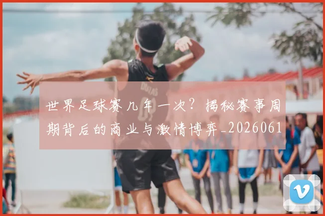 世界足球赛几年一次?揭秘赛事周期背后的商业与激情博弈_20260610190219
