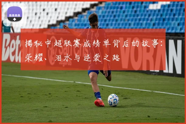 揭秘中超联赛成绩单背后的故事：荣耀、泪水与逆袭之路