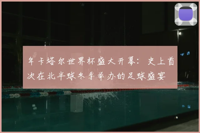 年卡塔尔世界杯盛大开幕：史上首次在北半球冬季举办的足球盛宴