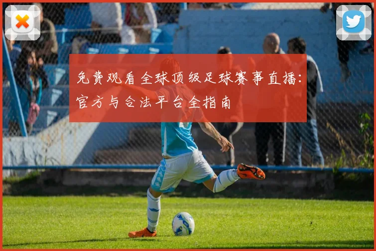 免费观看全球顶级足球赛事直播：官方与合法平台全指南