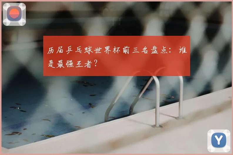 历届乒乓球世界杯前三名盘点：谁是最强王者？