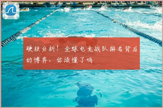 硬核分析！全球电竞战队排名背后的博弈，你读懂了吗